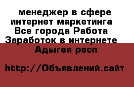 менеджер в сфере интернет-маркетинга - Все города Работа » Заработок в интернете   . Адыгея респ.